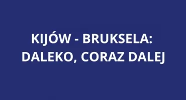 Kijów-Bruksela: DALEKO, CORAZ DALEJ...